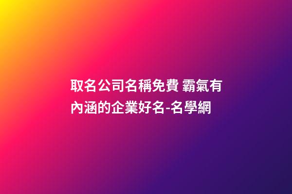 取名公司名稱免費 霸氣有內涵的企業好名-名學網